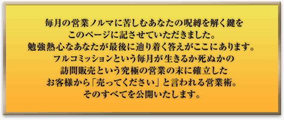 毎月の営業ノルマに苦しむあなたの呪縛を解く鍵をこのページに記させていただきました。